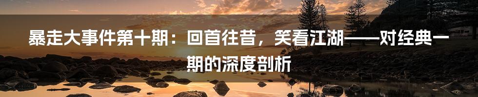 暴走大事件第十期：回首往昔，笑看江湖——对经典一期的深度剖析