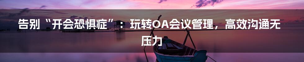 告别“开会恐惧症”：玩转OA会议管理，高效沟通无压力