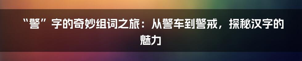 “警”字的奇妙组词之旅:从警车到警戒,探秘汉字的魅力