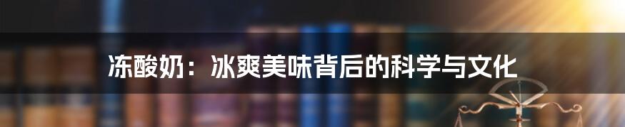 冻酸奶：冰爽美味背后的科学与文化