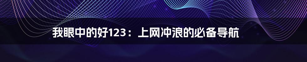 我眼中的好123：上网冲浪的必备导航