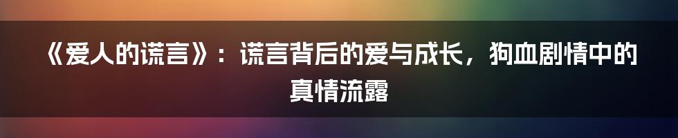 《爱人的谎言》：谎言背后的爱与成长，狗血剧情中的真情流露