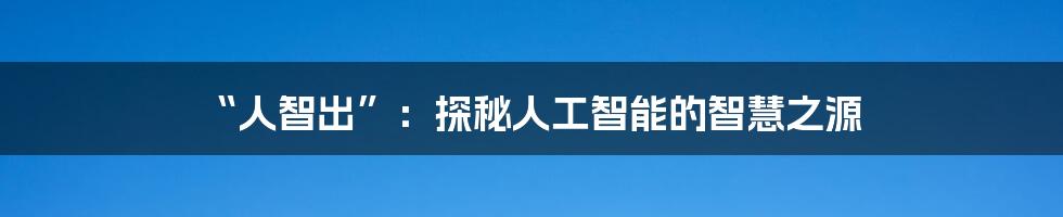 “人智出”：探秘人工智能的智慧之源