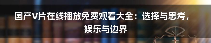 国产V片在线播放免费观看大全：选择与思考，娱乐与边界