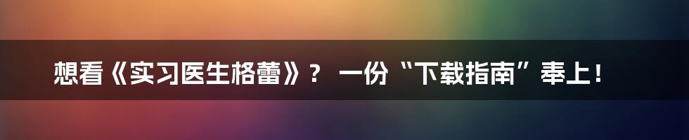 想看《实习医生格蕾》? 一份“下载指南”奉上!