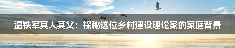 温铁军其人其父:探秘这位乡村建设理论家的家庭背景