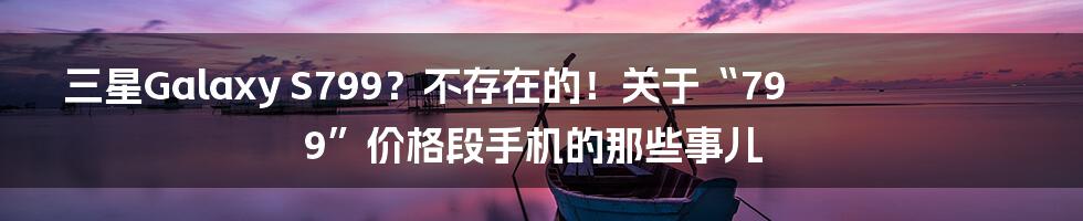 三星Galaxy S799?不存在的!关于“799”价格段手机的那些事儿