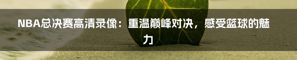 NBA总决赛高清录像：重温巅峰对决，感受篮球的魅力