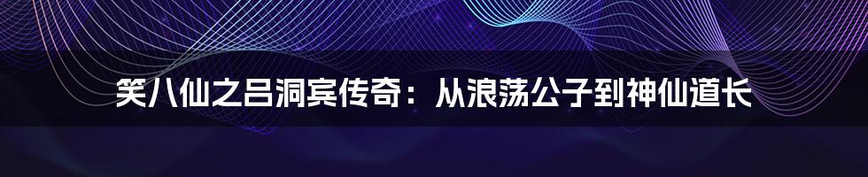 笑八仙之吕洞宾传奇:从浪荡公子到神仙道长
