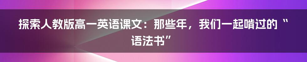 探索人教版高一英语课文:那些年,我们一起啃过的“语法书”