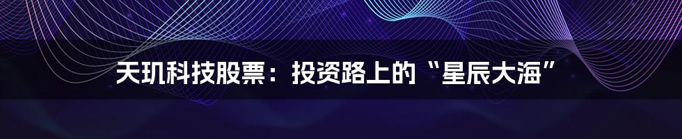 天玑科技股票:投资路上的“星辰大海”