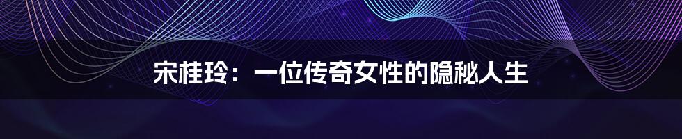 宋桂玲：一位传奇女性的隐秘人生