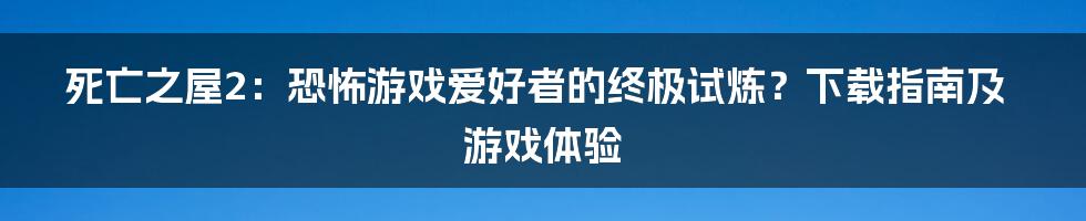 死亡之屋2:恐怖游戏爱好者的终极试炼?下载指南及游戏体验