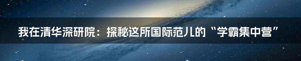 我在清华深研院:探秘这所国际范儿的“学霸集中营”