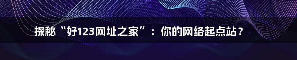 探秘“好123网址之家”:你的网络起点站?