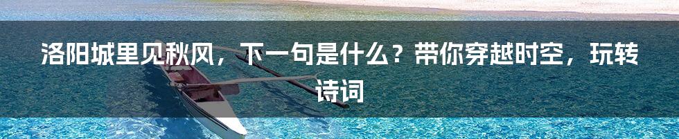 洛阳城里见秋风，下一句是什么？带你穿越时空，玩转诗词