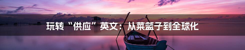 玩转“供应”英文：从菜篮子到全球化