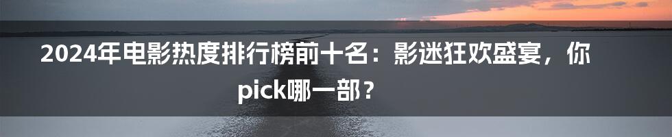 2024年电影热度排行榜前十名：影迷狂欢盛宴，你pick哪一部？