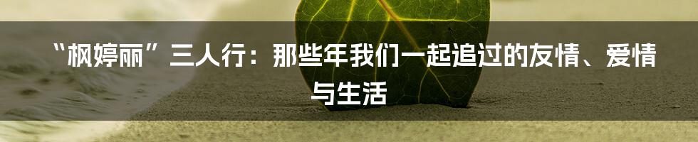 “枫婷丽”三人行:那些年我们一起追过的友情、爱情与生活