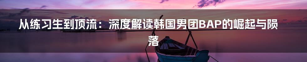 从练习生到顶流：深度解读韩国男团BAP的崛起与陨落
