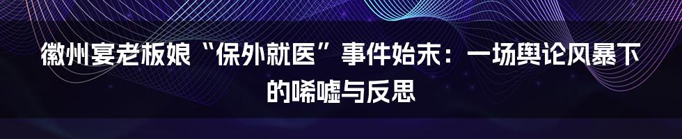 徽州宴老板娘“保外就医”事件始末:一场舆论风暴下的唏嘘与反思