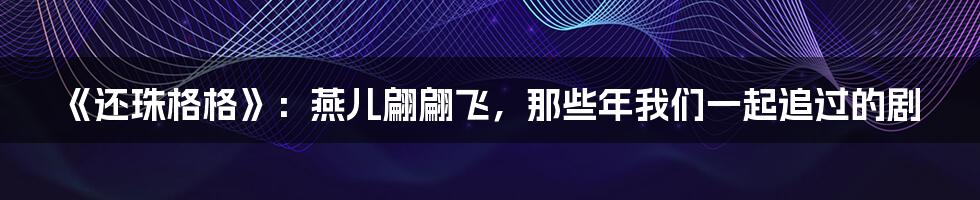 《还珠格格》：燕儿翩翩飞，那些年我们一起追过的剧