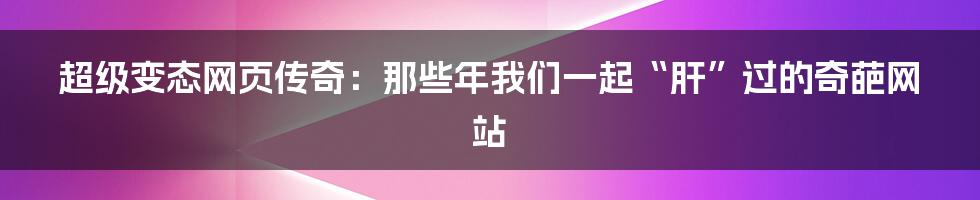 超级变态网页传奇:那些年我们一起“肝”过的奇葩网站