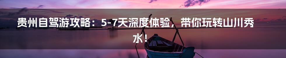 贵州自驾游攻略：5-7天深度体验，带你玩转山川秀水！