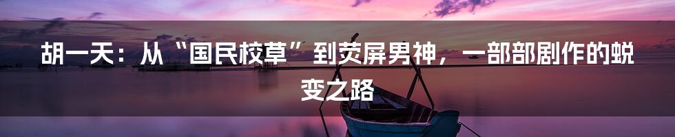 胡一天:从“国民校草”到荧屏男神,一部部剧作的蜕变之路