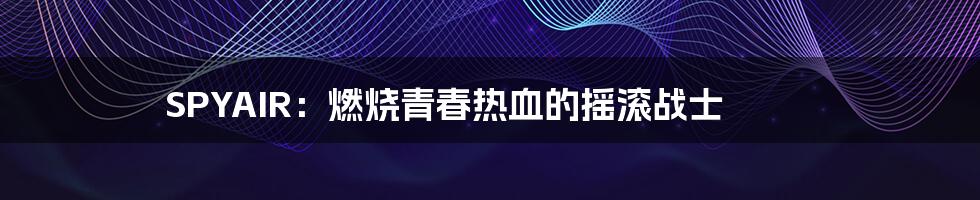 SPYAIR：燃烧青春热血的摇滚战士