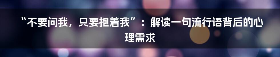“不要问我，只要抱着我”：解读一句流行语背后的心理需求