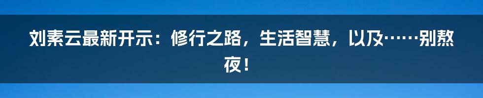 刘素云最新开示:修行之路,生活智慧,以及……别熬夜!