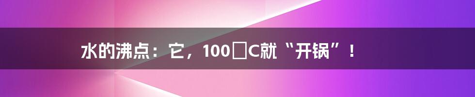 水的沸点：它，100°C就“开锅”！