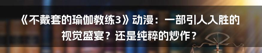 《不戴套的瑜伽教练3》动漫：一部引人入胜的视觉盛宴？还是纯粹的炒作？