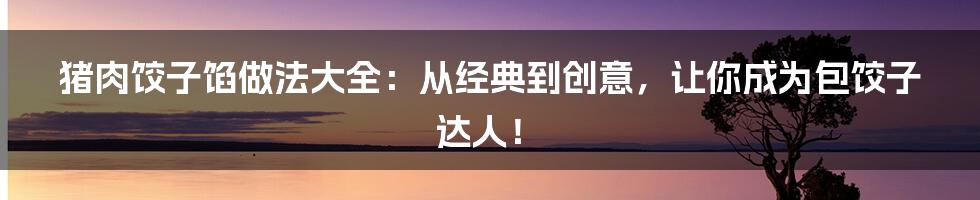 猪肉饺子馅做法大全：从经典到创意，让你成为包饺子达人！