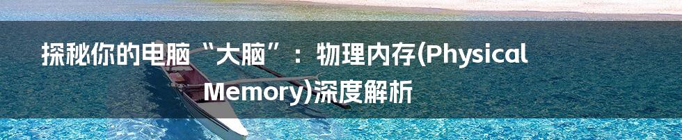 探秘你的电脑“大脑”:物理内存(Physical Memory)深度解析
