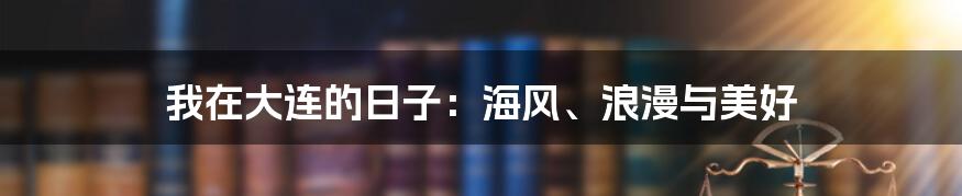 我在大连的日子：海风、浪漫与美好