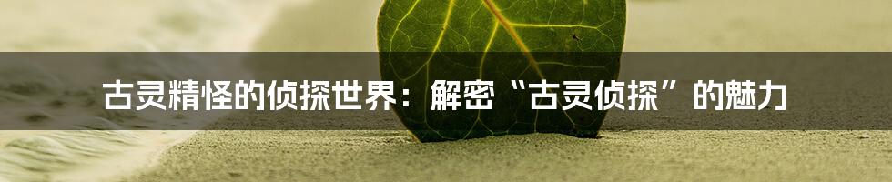 古灵精怪的侦探世界:解密“古灵侦探”的魅力