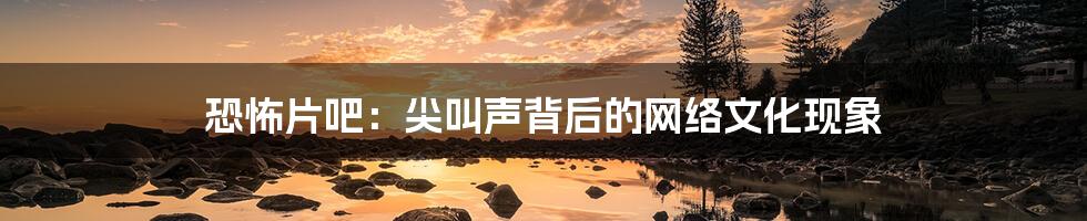 恐怖片吧：尖叫声背后的网络文化现象