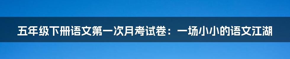 五年级下册语文第一次月考试卷：一场小小的语文江湖