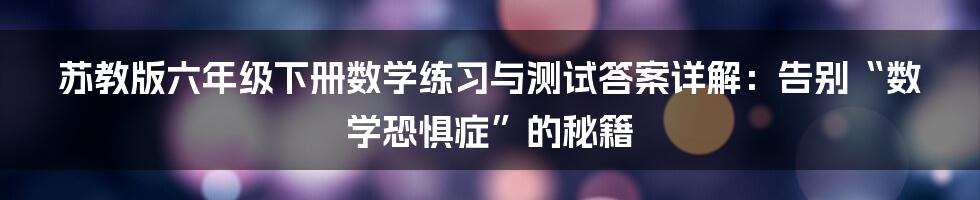 苏教版六年级下册数学练习与测试答案详解：告别“数学恐惧症”的秘籍