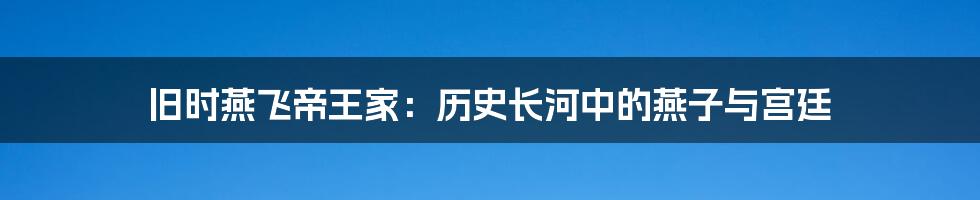 旧时燕飞帝王家:历史长河中的燕子与宫廷