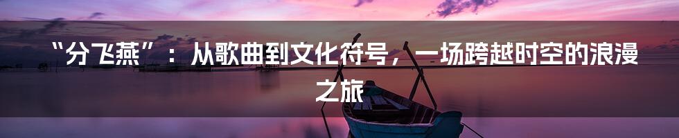 “分飞燕”:从歌曲到文化符号,一场跨越时空的浪漫之旅