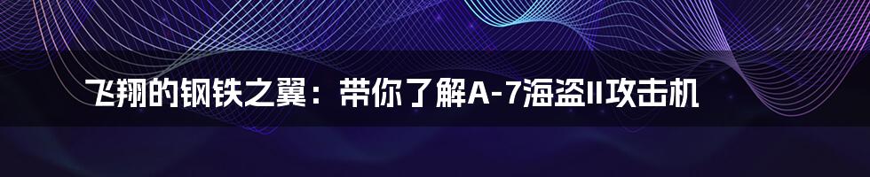飞翔的钢铁之翼:带你了解A-7海盗II攻击机