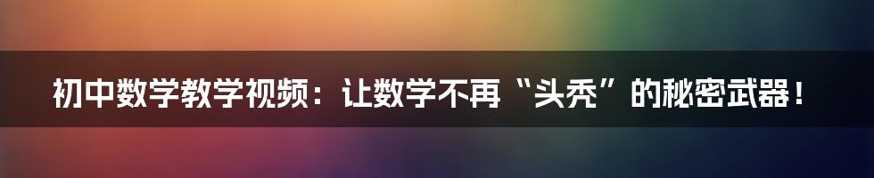 初中数学教学视频:让数学不再“头秃”的秘密武器!