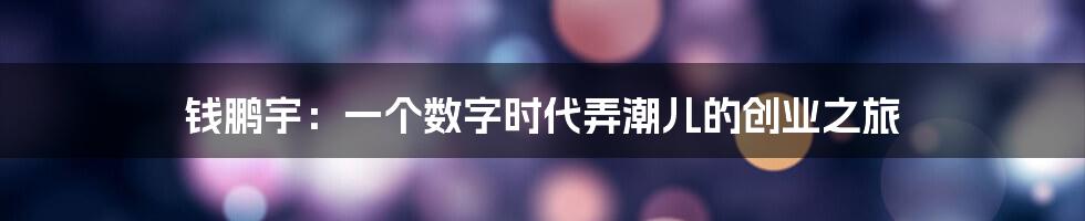 钱鹏宇:一个数字时代弄潮儿的创业之旅