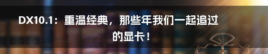 DX10.1：重温经典，那些年我们一起追过的显卡！