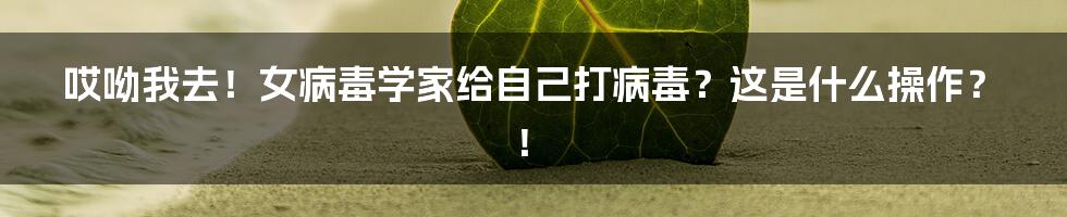哎呦我去！女病毒学家给自己打病毒？这是什么操作？！