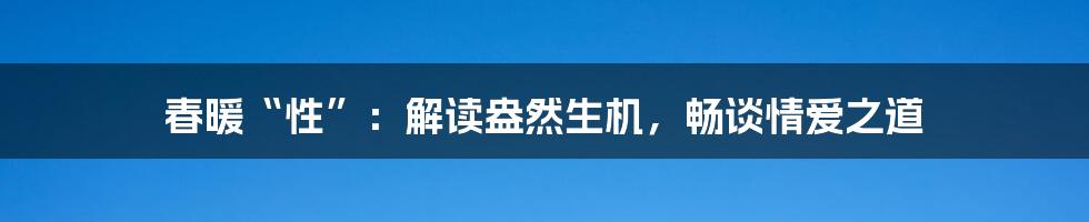 春暖“性”:解读盎然生机,畅谈情爱之道