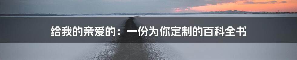 给我的亲爱的：一份为你定制的百科全书